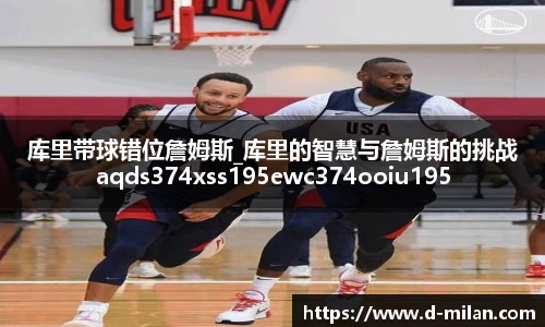 库里带球错位詹姆斯_库里的智慧与詹姆斯的挑战aqds374xss195ewc374ooiu195