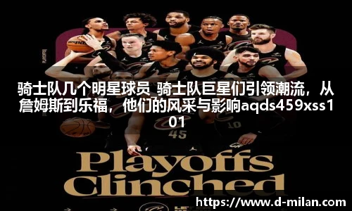骑士队几个明星球员_骑士队巨星们引领潮流，从詹姆斯到乐福，他们的风采与影响aqds459xss101ewc459ooiu101