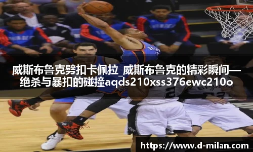 威斯布鲁克劈扣卡佩拉_威斯布鲁克的精彩瞬间—绝杀与暴扣的碰撞aqds210xss376ewc210ooiu376
