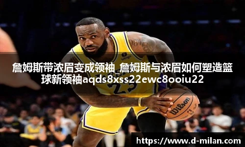 詹姆斯带浓眉变成领袖_詹姆斯与浓眉如何塑造篮球新领袖aqds8xss22ewc8ooiu22
