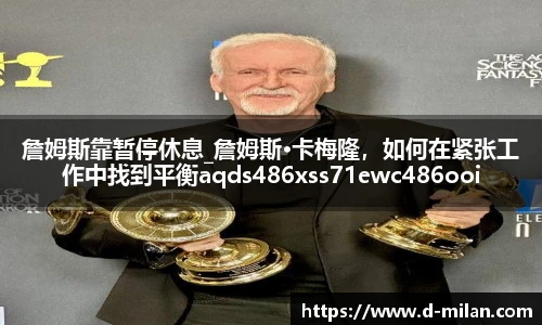 詹姆斯靠暂停休息_詹姆斯·卡梅隆，如何在紧张工作中找到平衡aqds486xss71ewc486ooiu71