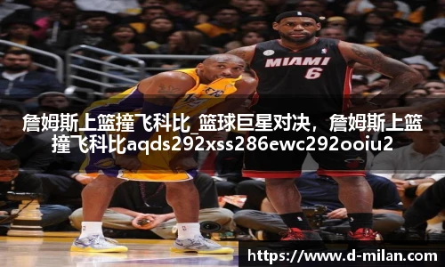 詹姆斯上篮撞飞科比_篮球巨星对决，詹姆斯上篮撞飞科比aqds292xss286ewc292ooiu286