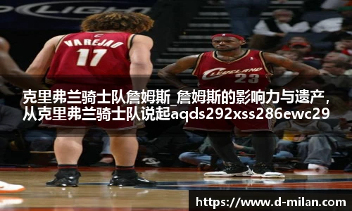 克里弗兰骑士队詹姆斯_詹姆斯的影响力与遗产，从克里弗兰骑士队说起aqds292xss286ewc292ooiu286