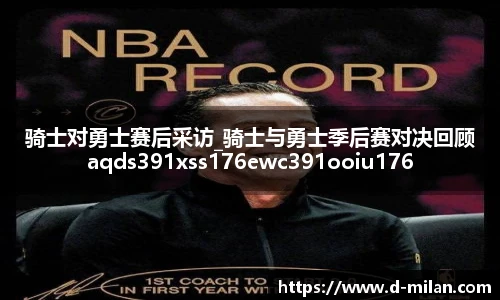 骑士对勇士赛后采访_骑士与勇士季后赛对决回顾aqds391xss176ewc391ooiu176