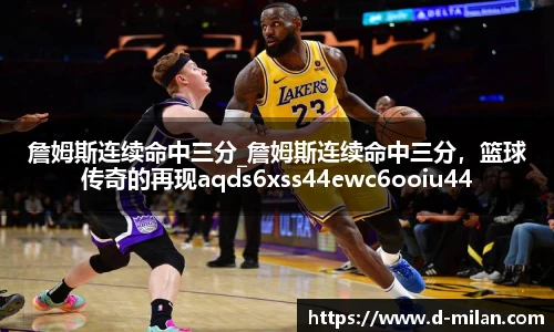 詹姆斯连续命中三分_詹姆斯连续命中三分，篮球传奇的再现aqds6xss44ewc6ooiu44