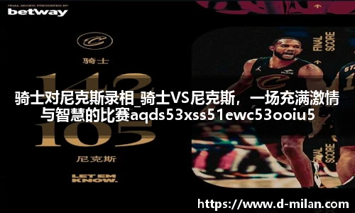 骑士对尼克斯录相_骑士VS尼克斯，一场充满激情与智慧的比赛aqds53xss51ewc53ooiu51